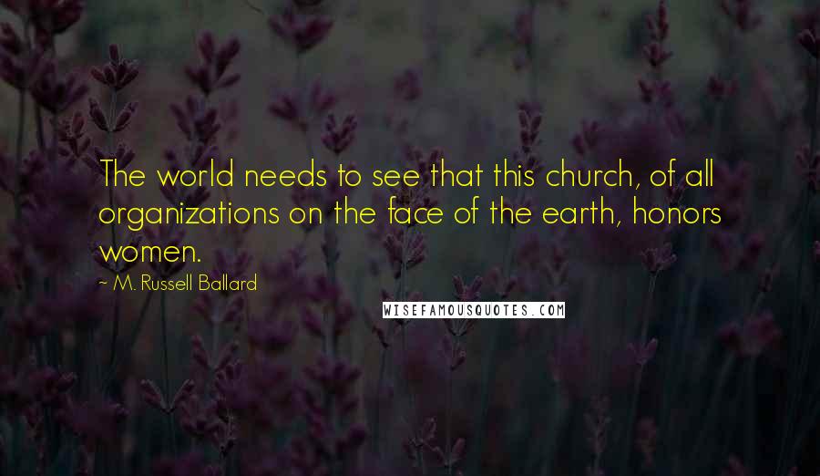 M. Russell Ballard Quotes: The world needs to see that this church, of all organizations on the face of the earth, honors women.