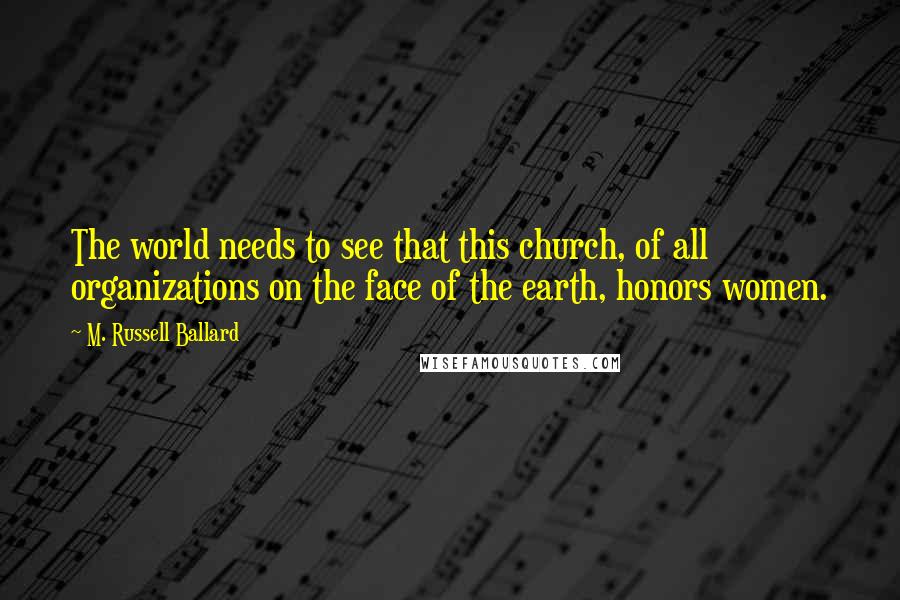 M. Russell Ballard Quotes: The world needs to see that this church, of all organizations on the face of the earth, honors women.