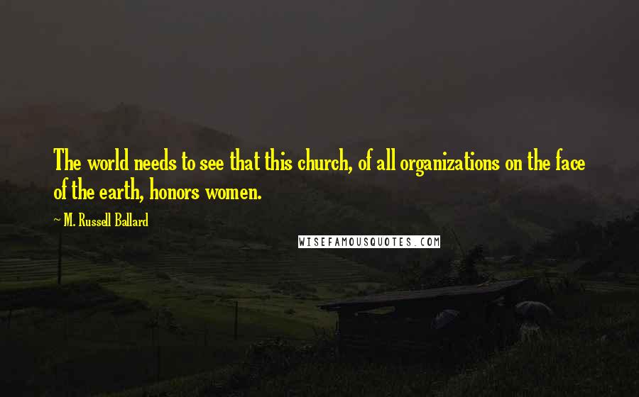 M. Russell Ballard Quotes: The world needs to see that this church, of all organizations on the face of the earth, honors women.