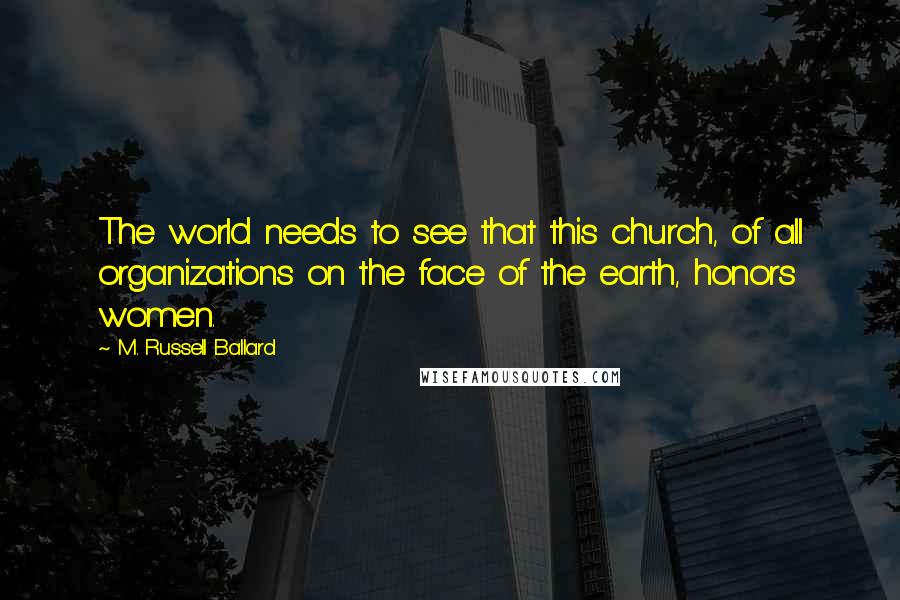 M. Russell Ballard Quotes: The world needs to see that this church, of all organizations on the face of the earth, honors women.