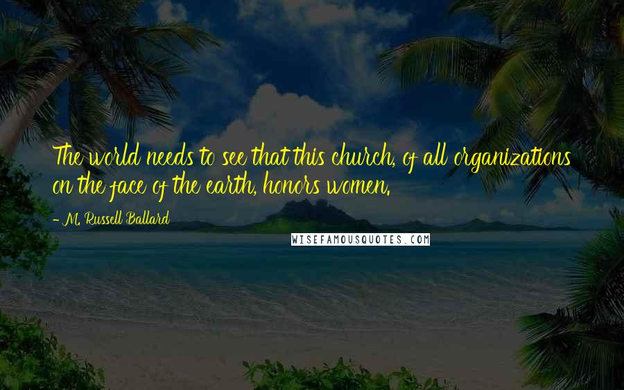 M. Russell Ballard Quotes: The world needs to see that this church, of all organizations on the face of the earth, honors women.