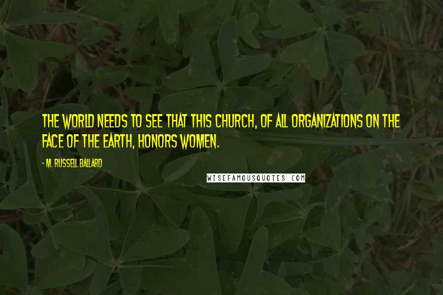 M. Russell Ballard Quotes: The world needs to see that this church, of all organizations on the face of the earth, honors women.