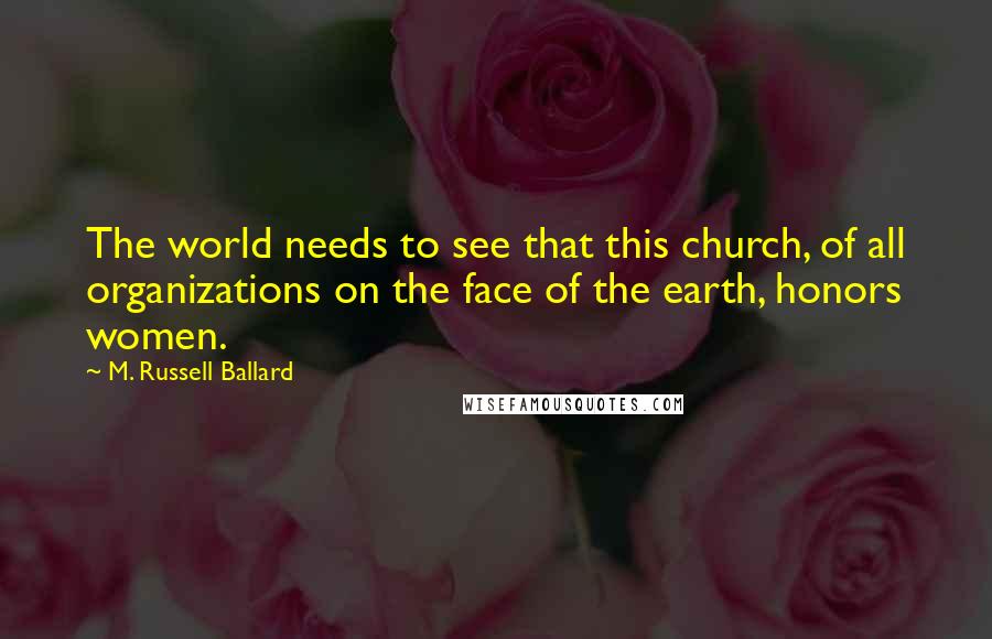 M. Russell Ballard Quotes: The world needs to see that this church, of all organizations on the face of the earth, honors women.