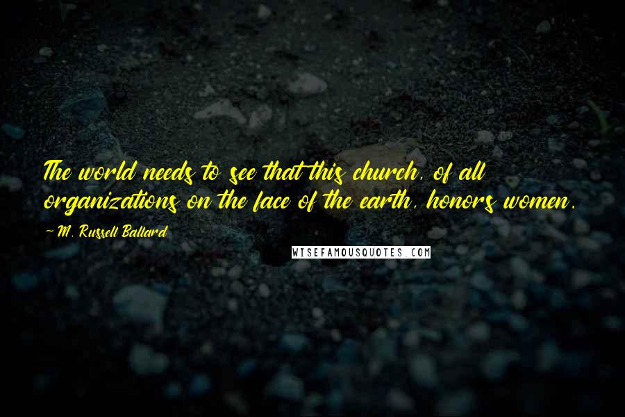 M. Russell Ballard Quotes: The world needs to see that this church, of all organizations on the face of the earth, honors women.