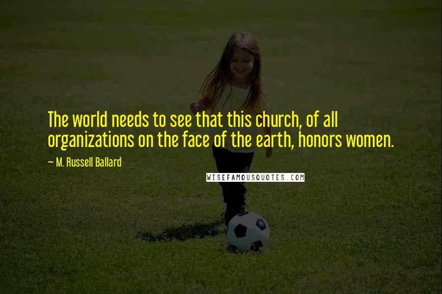 M. Russell Ballard Quotes: The world needs to see that this church, of all organizations on the face of the earth, honors women.