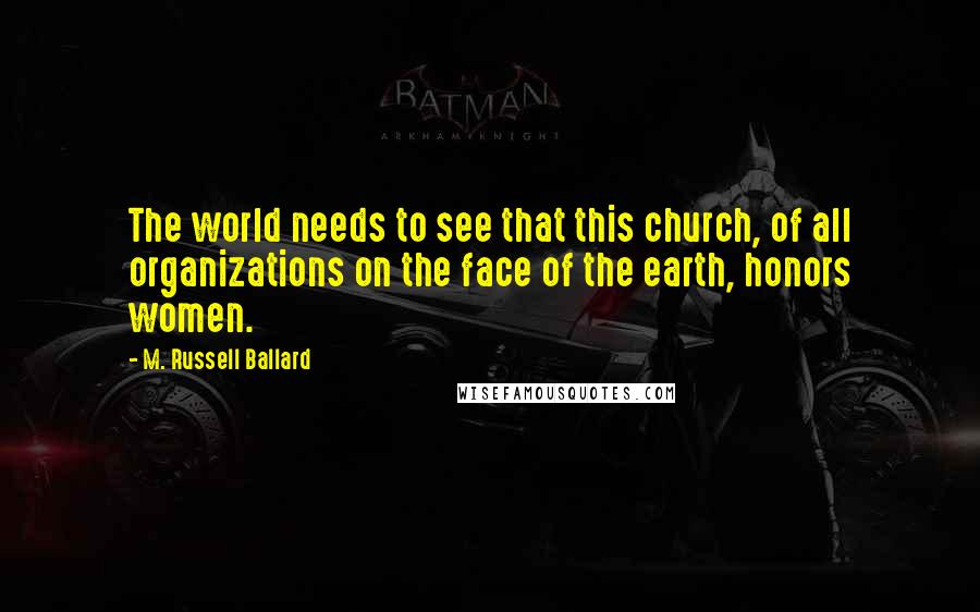 M. Russell Ballard Quotes: The world needs to see that this church, of all organizations on the face of the earth, honors women.