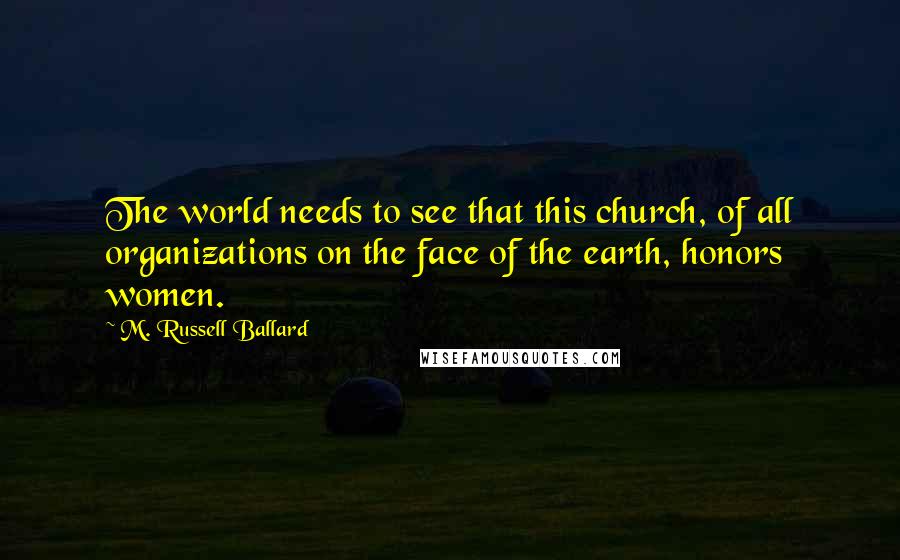 M. Russell Ballard Quotes: The world needs to see that this church, of all organizations on the face of the earth, honors women.