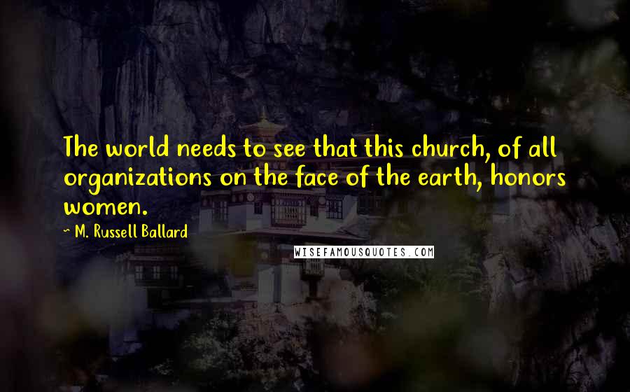 M. Russell Ballard Quotes: The world needs to see that this church, of all organizations on the face of the earth, honors women.