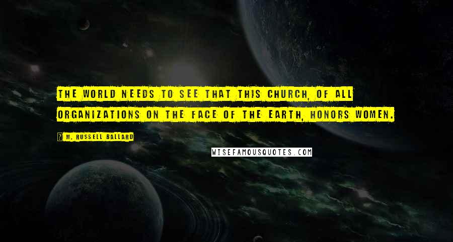 M. Russell Ballard Quotes: The world needs to see that this church, of all organizations on the face of the earth, honors women.