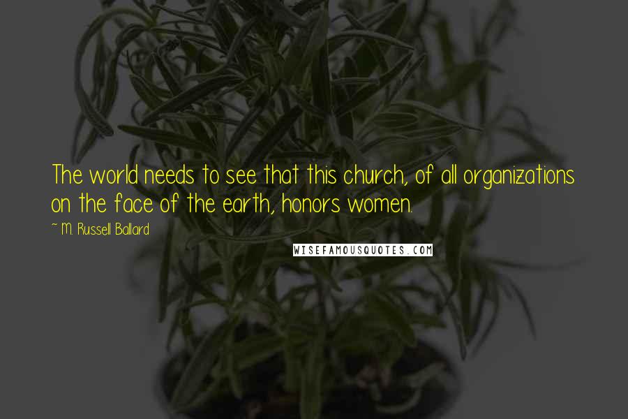 M. Russell Ballard Quotes: The world needs to see that this church, of all organizations on the face of the earth, honors women.