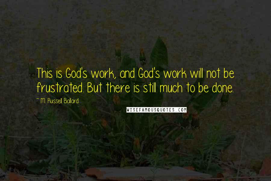 M. Russell Ballard Quotes: This is God's work, and God's work will not be frustrated. But there is still much to be done.