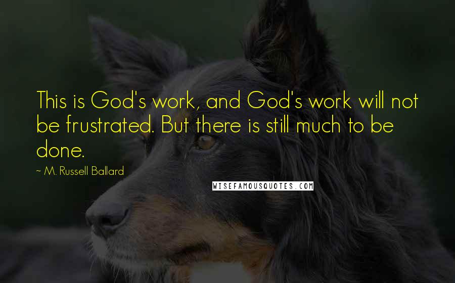 M. Russell Ballard Quotes: This is God's work, and God's work will not be frustrated. But there is still much to be done.