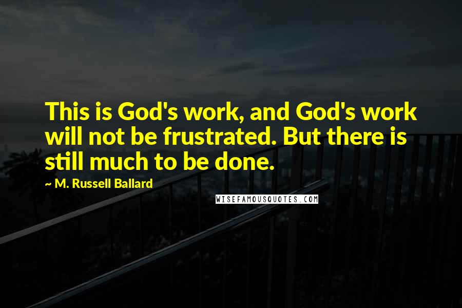 M. Russell Ballard Quotes: This is God's work, and God's work will not be frustrated. But there is still much to be done.