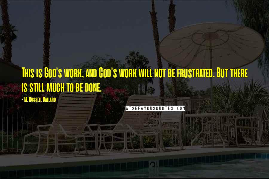 M. Russell Ballard Quotes: This is God's work, and God's work will not be frustrated. But there is still much to be done.