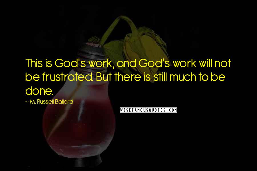 M. Russell Ballard Quotes: This is God's work, and God's work will not be frustrated. But there is still much to be done.