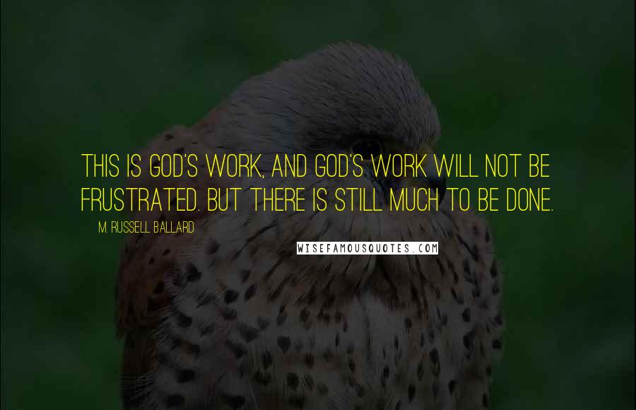 M. Russell Ballard Quotes: This is God's work, and God's work will not be frustrated. But there is still much to be done.