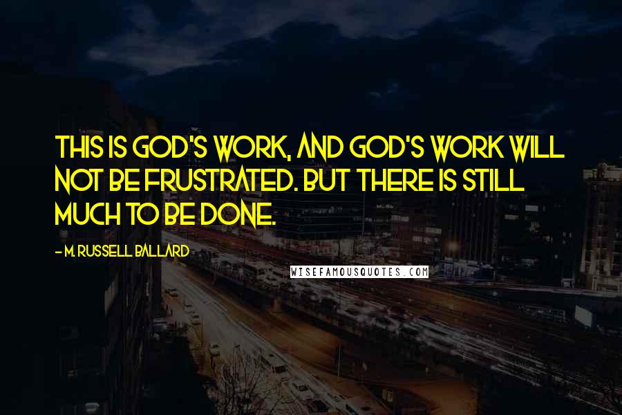 M. Russell Ballard Quotes: This is God's work, and God's work will not be frustrated. But there is still much to be done.