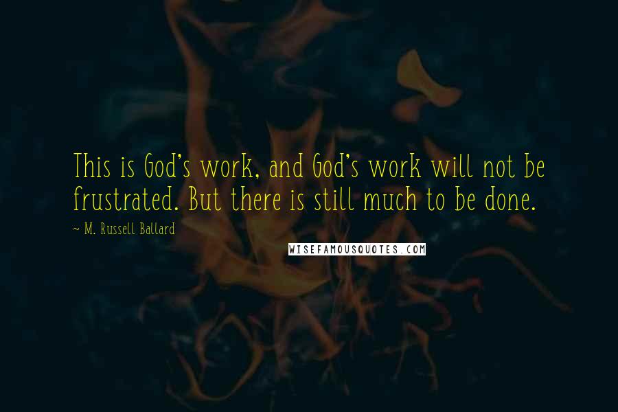 M. Russell Ballard Quotes: This is God's work, and God's work will not be frustrated. But there is still much to be done.