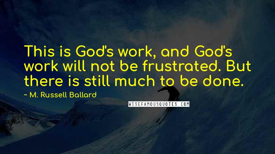 M. Russell Ballard Quotes: This is God's work, and God's work will not be frustrated. But there is still much to be done.