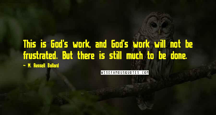 M. Russell Ballard Quotes: This is God's work, and God's work will not be frustrated. But there is still much to be done.