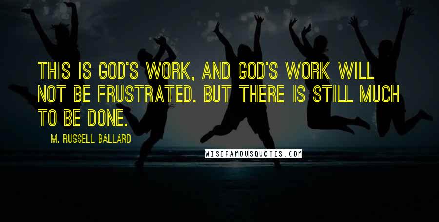 M. Russell Ballard Quotes: This is God's work, and God's work will not be frustrated. But there is still much to be done.