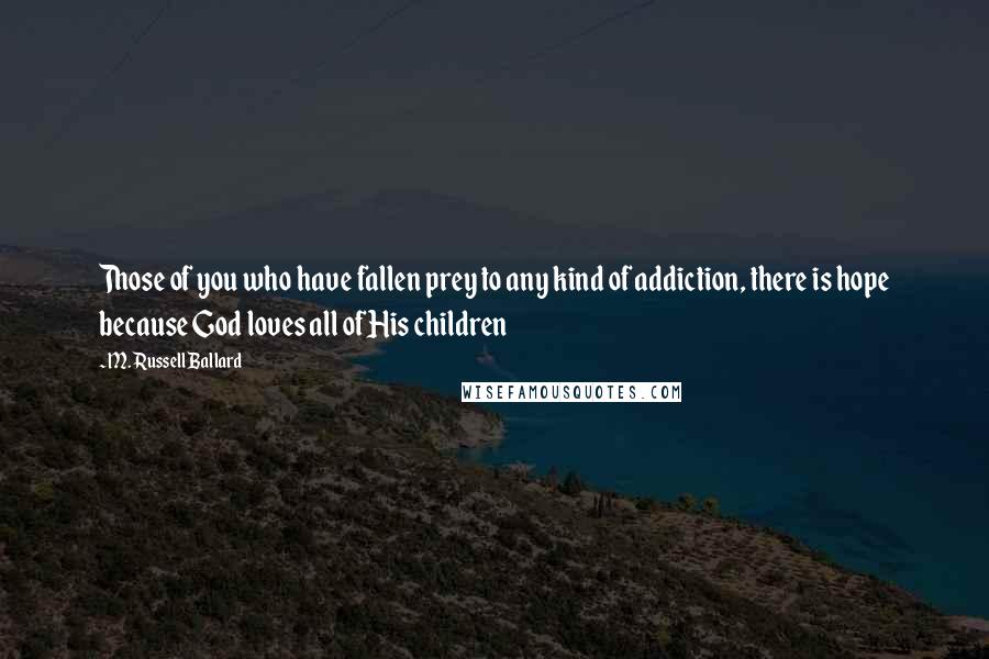 M. Russell Ballard Quotes: Those of you who have fallen prey to any kind of addiction, there is hope because God loves all of His children