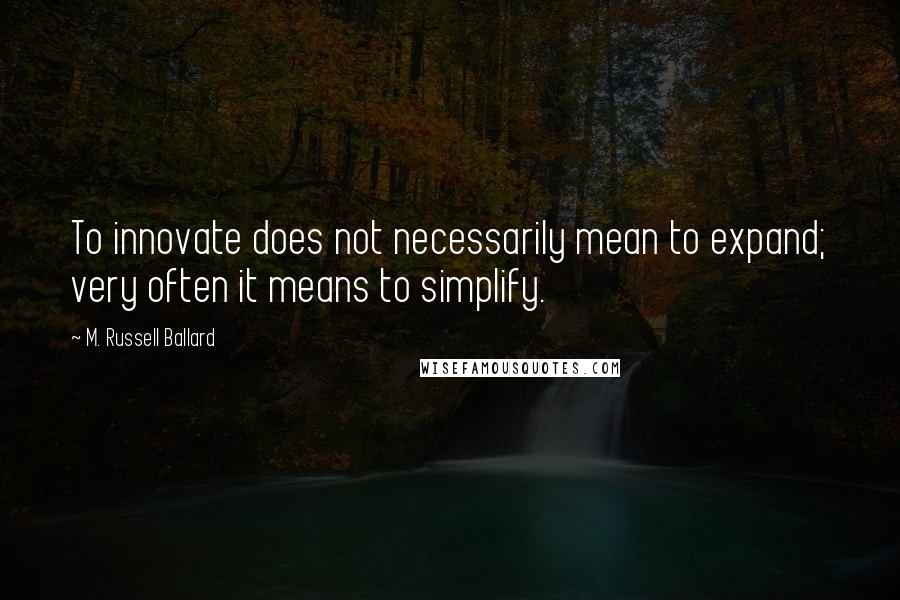 M. Russell Ballard Quotes: To innovate does not necessarily mean to expand; very often it means to simplify.