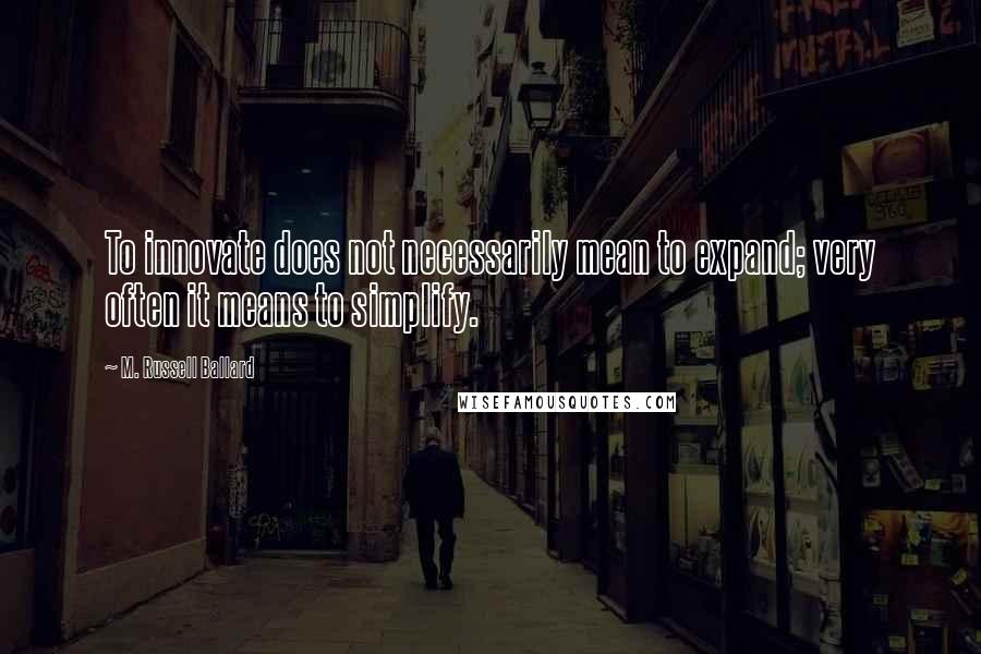 M. Russell Ballard Quotes: To innovate does not necessarily mean to expand; very often it means to simplify.