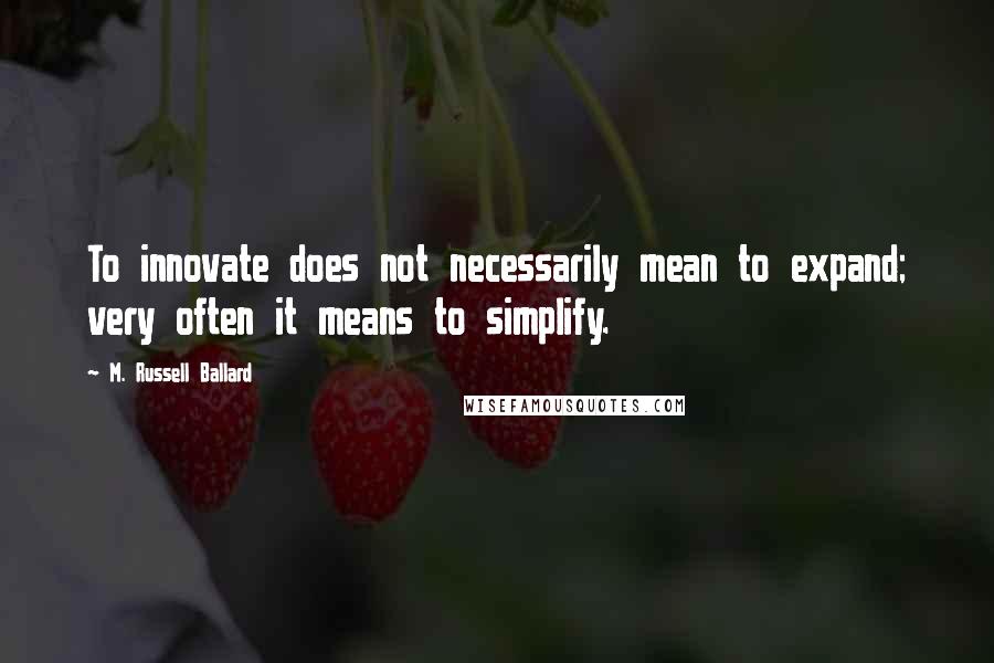 M. Russell Ballard Quotes: To innovate does not necessarily mean to expand; very often it means to simplify.