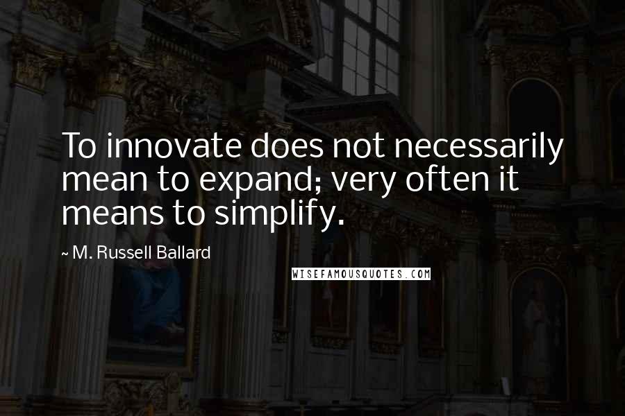 M. Russell Ballard Quotes: To innovate does not necessarily mean to expand; very often it means to simplify.