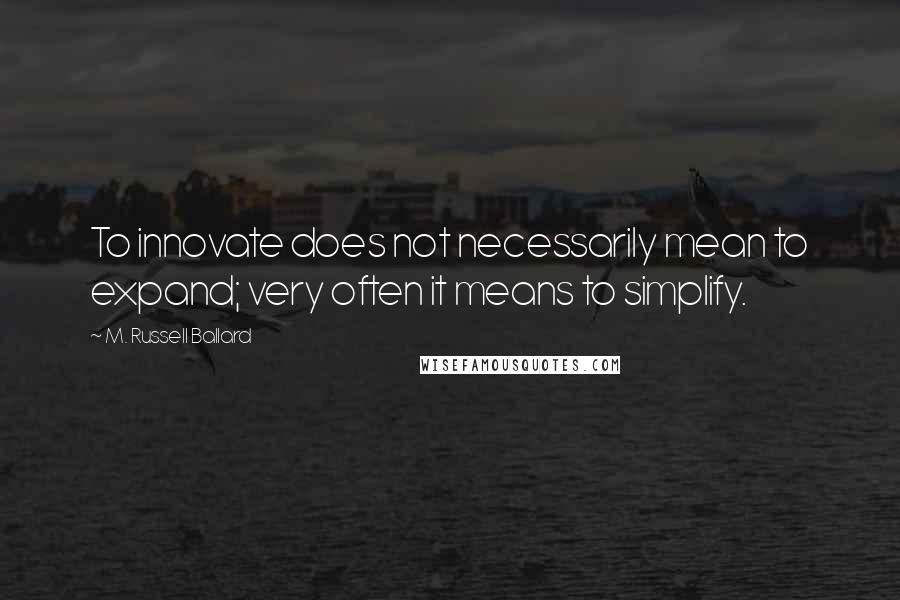 M. Russell Ballard Quotes: To innovate does not necessarily mean to expand; very often it means to simplify.