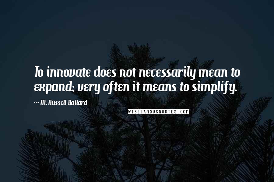 M. Russell Ballard Quotes: To innovate does not necessarily mean to expand; very often it means to simplify.