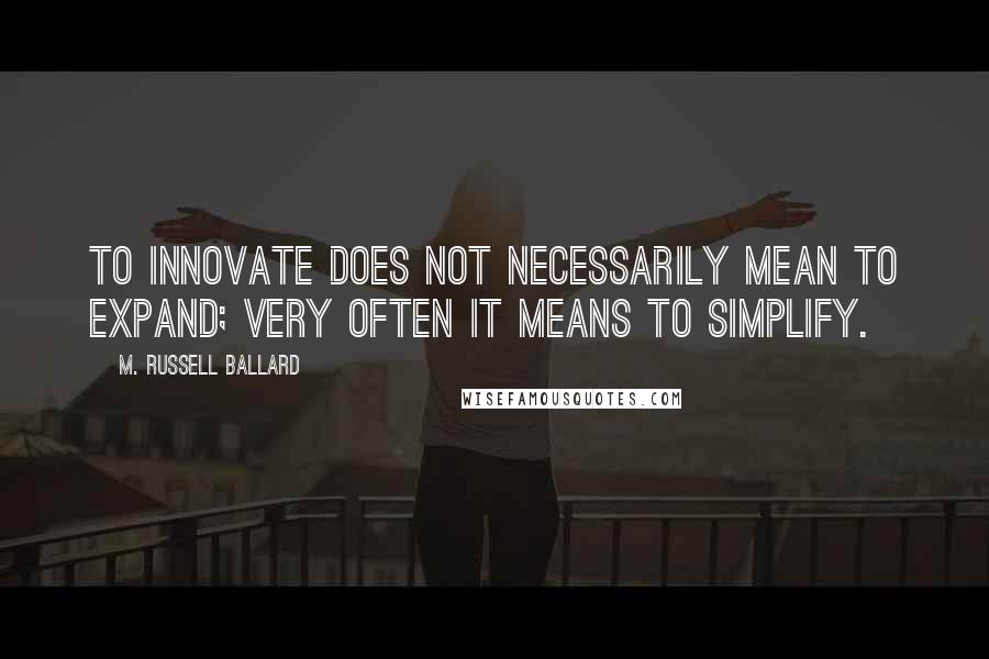 M. Russell Ballard Quotes: To innovate does not necessarily mean to expand; very often it means to simplify.