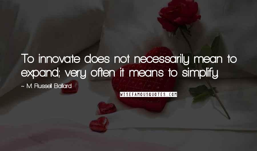 M. Russell Ballard Quotes: To innovate does not necessarily mean to expand; very often it means to simplify.