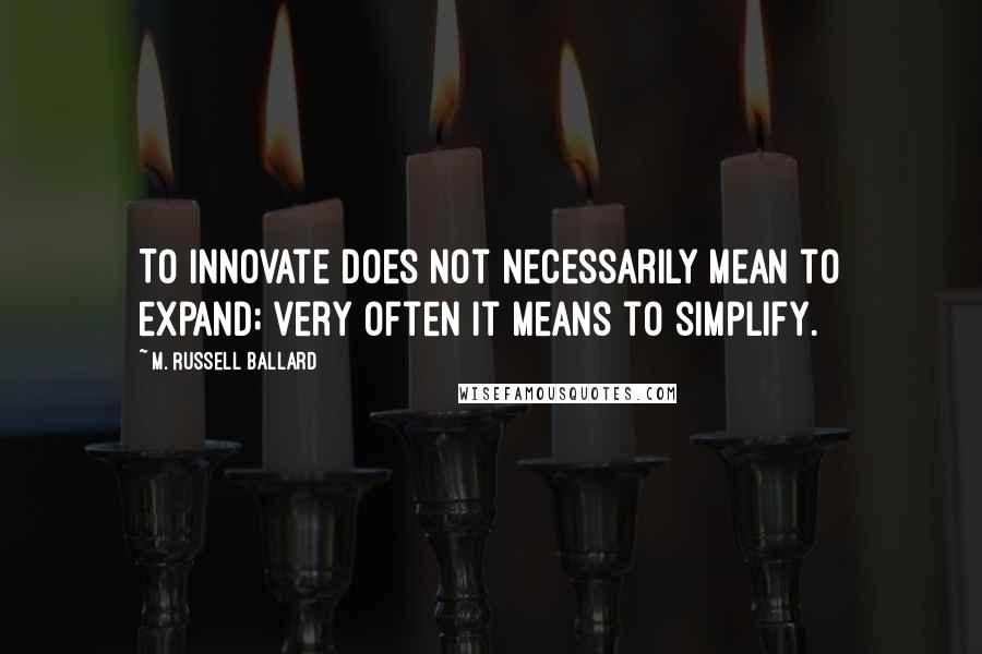 M. Russell Ballard Quotes: To innovate does not necessarily mean to expand; very often it means to simplify.