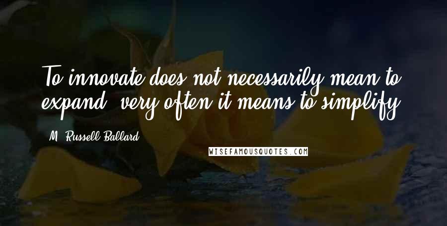 M. Russell Ballard Quotes: To innovate does not necessarily mean to expand; very often it means to simplify.