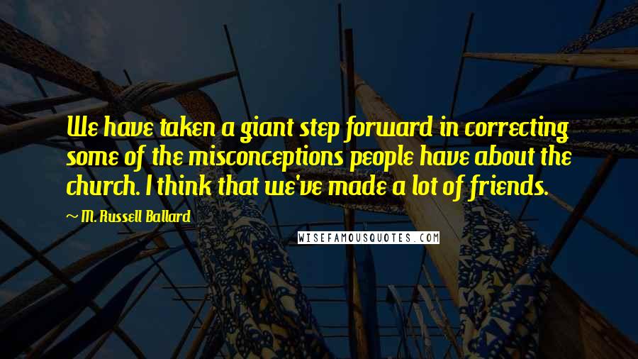 M. Russell Ballard Quotes: We have taken a giant step forward in correcting some of the misconceptions people have about the church. I think that we've made a lot of friends.
