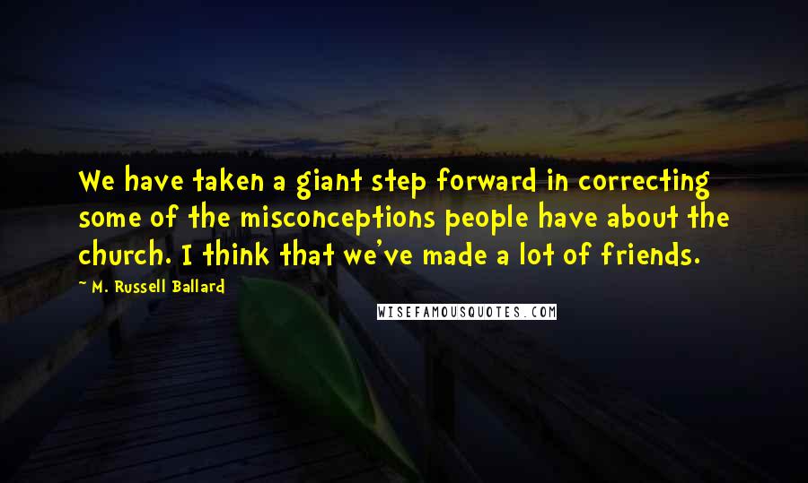 M. Russell Ballard Quotes: We have taken a giant step forward in correcting some of the misconceptions people have about the church. I think that we've made a lot of friends.