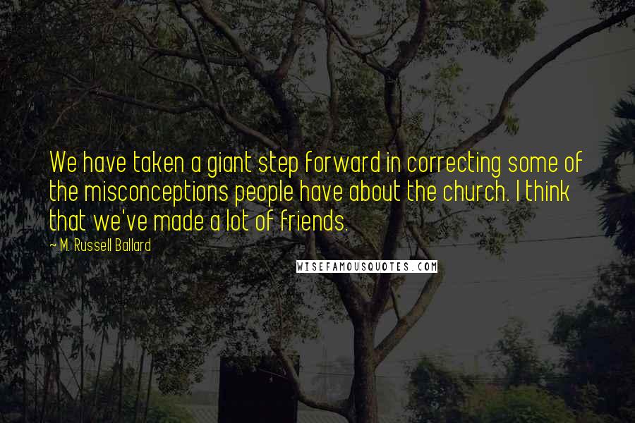 M. Russell Ballard Quotes: We have taken a giant step forward in correcting some of the misconceptions people have about the church. I think that we've made a lot of friends.