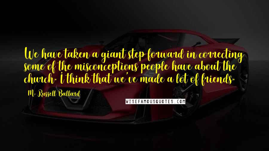 M. Russell Ballard Quotes: We have taken a giant step forward in correcting some of the misconceptions people have about the church. I think that we've made a lot of friends.