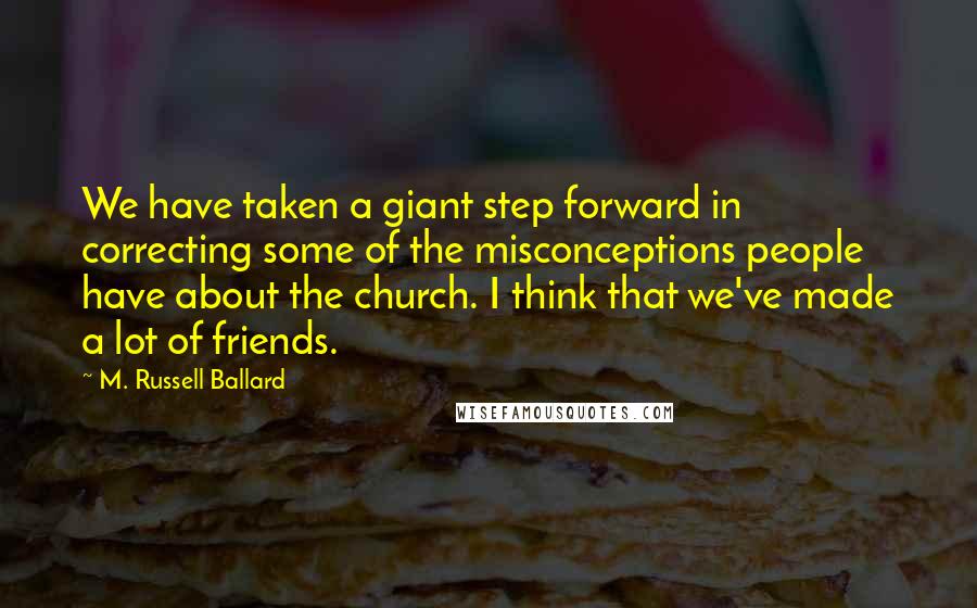 M. Russell Ballard Quotes: We have taken a giant step forward in correcting some of the misconceptions people have about the church. I think that we've made a lot of friends.