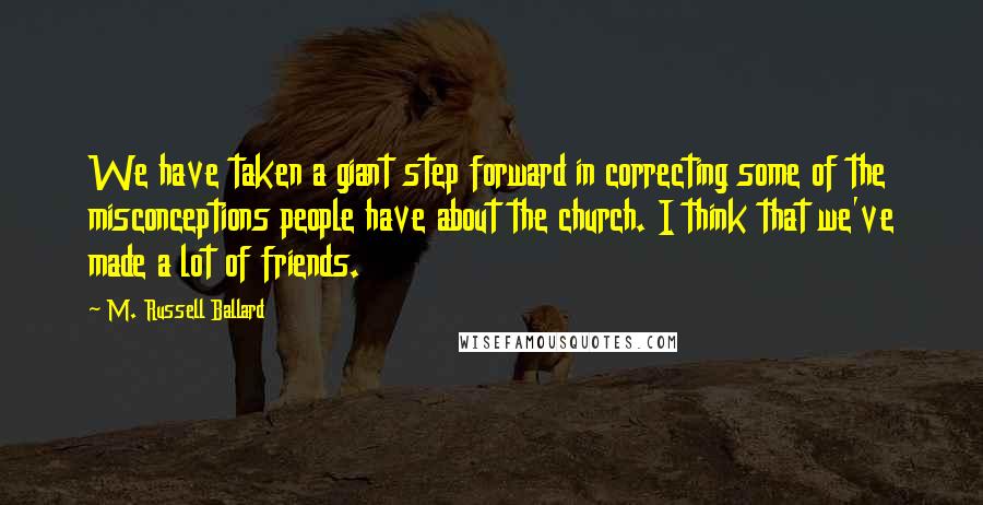 M. Russell Ballard Quotes: We have taken a giant step forward in correcting some of the misconceptions people have about the church. I think that we've made a lot of friends.