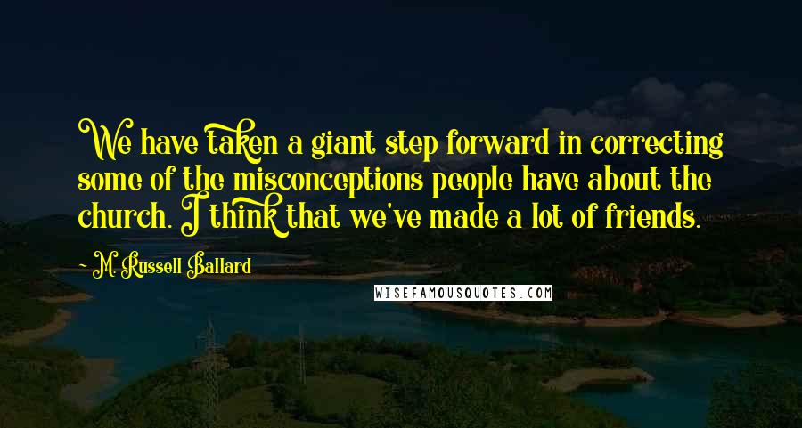 M. Russell Ballard Quotes: We have taken a giant step forward in correcting some of the misconceptions people have about the church. I think that we've made a lot of friends.