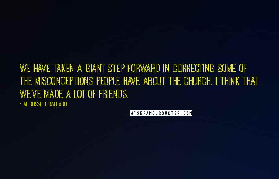 M. Russell Ballard Quotes: We have taken a giant step forward in correcting some of the misconceptions people have about the church. I think that we've made a lot of friends.