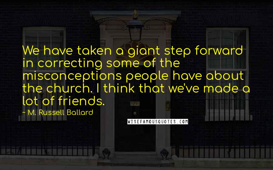 M. Russell Ballard Quotes: We have taken a giant step forward in correcting some of the misconceptions people have about the church. I think that we've made a lot of friends.