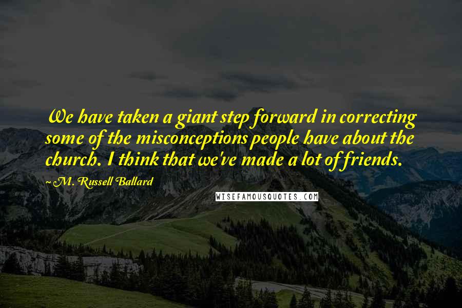 M. Russell Ballard Quotes: We have taken a giant step forward in correcting some of the misconceptions people have about the church. I think that we've made a lot of friends.