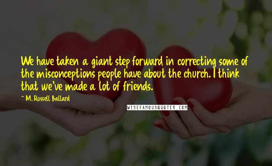 M. Russell Ballard Quotes: We have taken a giant step forward in correcting some of the misconceptions people have about the church. I think that we've made a lot of friends.