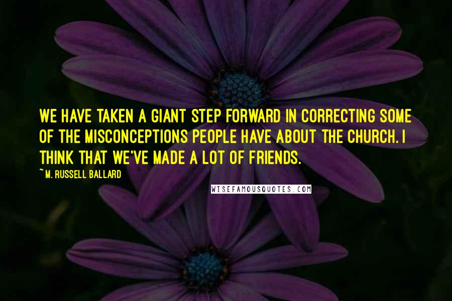 M. Russell Ballard Quotes: We have taken a giant step forward in correcting some of the misconceptions people have about the church. I think that we've made a lot of friends.