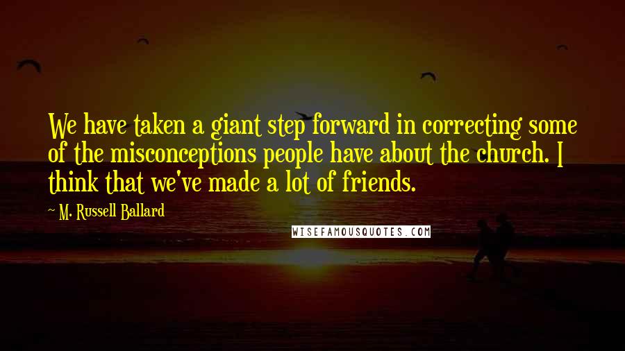 M. Russell Ballard Quotes: We have taken a giant step forward in correcting some of the misconceptions people have about the church. I think that we've made a lot of friends.