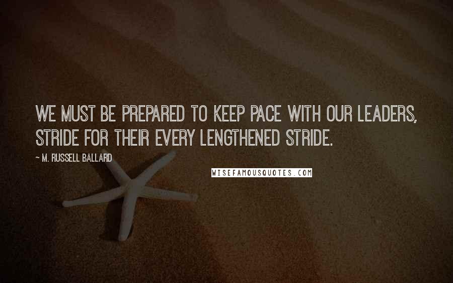 M. Russell Ballard Quotes: We must be prepared to keep pace with our leaders, stride for their every lengthened stride.